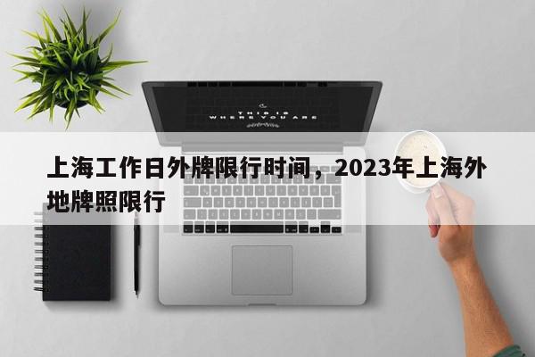 上海工作日外牌限行时间，2023年上海外地牌照限行