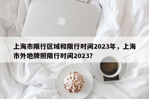 上海市限行区域和限行时间2023年，上海市外地牌照限行时间2023？-第1张图片-牧央百科网