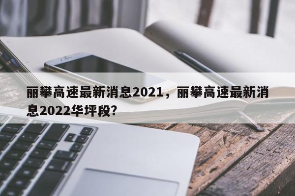 丽攀高速最新消息2021，丽攀高速最新消息2022华坪段？