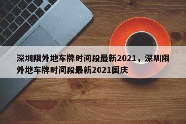 深圳限外地车牌时间段最新2021，深圳限外地车牌时间段最图1