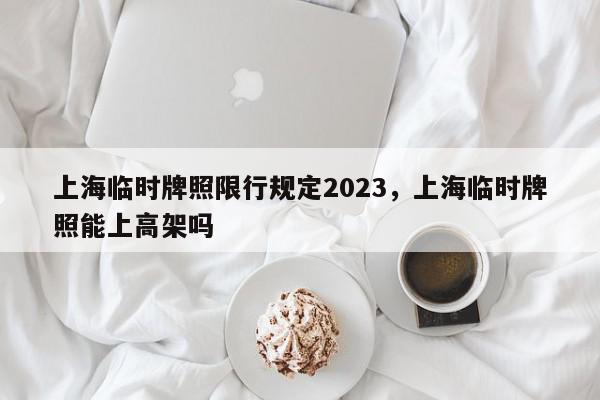 上海临时牌照限行规定2023，上海临时牌照能上高架吗-第1张图片-牧央百科网