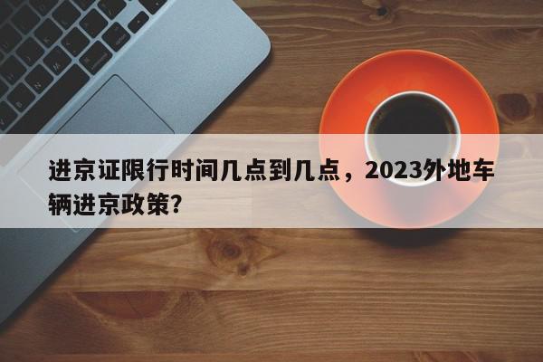 进京证限行时间几点到几点，2023外地车辆进京政策？