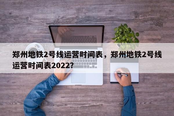 郑州地铁2号线运营时间表，郑州地铁2号线运营时间表2022？