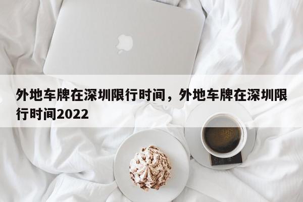 外地车牌在深圳限行时间，外地车牌在深圳限行时间2022图1