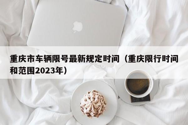 重庆市车辆限号最新规定时间（重庆限行时间和范围2023年）-第1张图片-艺德生活百科网