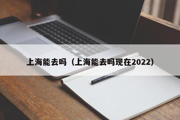 上海能去吗（上海能去吗现在2022）-第1张图片-艺德生活百科网