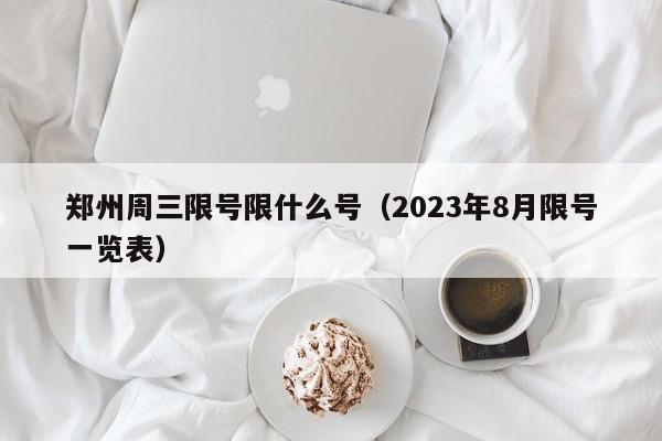 郑州周三限号限什么号（2023年8月限号一览表）