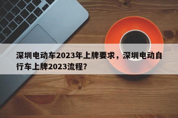 深圳电动车2023年上牌要求，深圳电动自行车上牌2023流程？