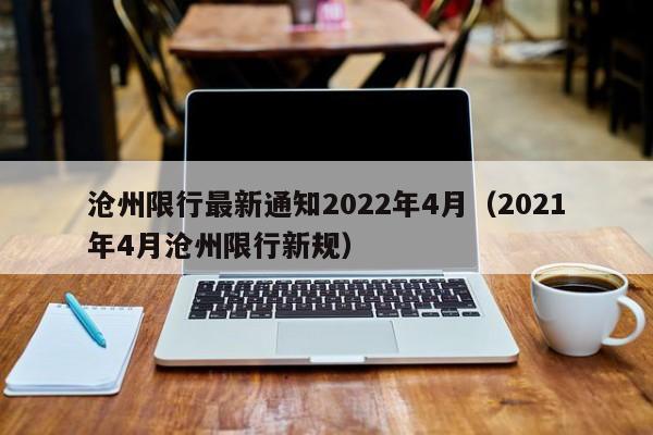 沧州限行最新通知2022年4月（2021年4月沧州限行新规）