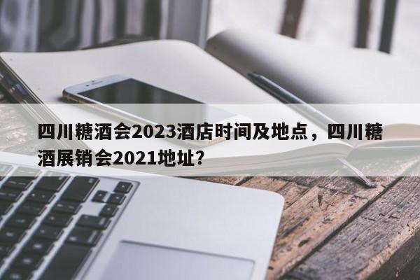 四川糖酒会2023酒店时间及地点，四川糖酒展销会2021地址？图1