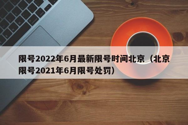 限号2022年6月最新限号时间北京（北京限号2021年6月限号处罚）-第1张图片-柏盼生活资讯网