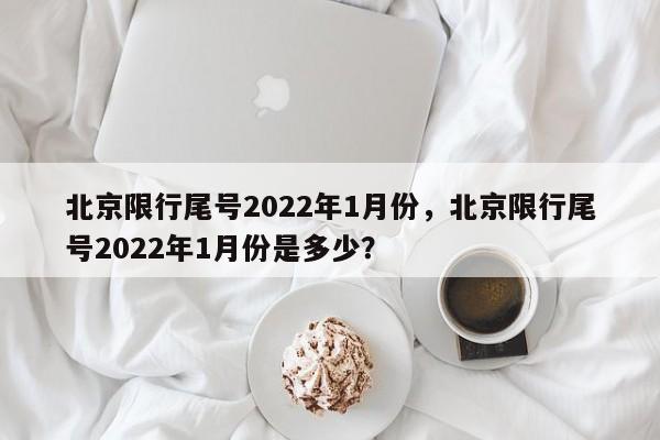 北京限行尾号2022年1月份，北京限行尾号2022年1月份是多少？图1