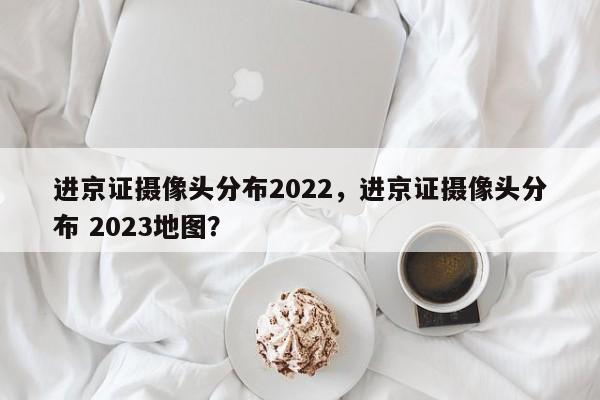 进京证摄像头分布2022，进京证摄像头分布 2023地图？图1