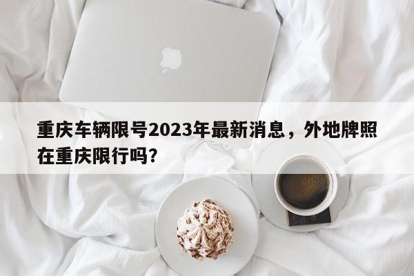 重庆车辆限号2023年最新消息，外地牌照在重庆限行吗？图1